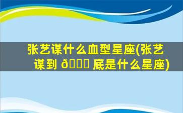 张艺谋什么血型星座(张艺谋到 🐛 底是什么星座)